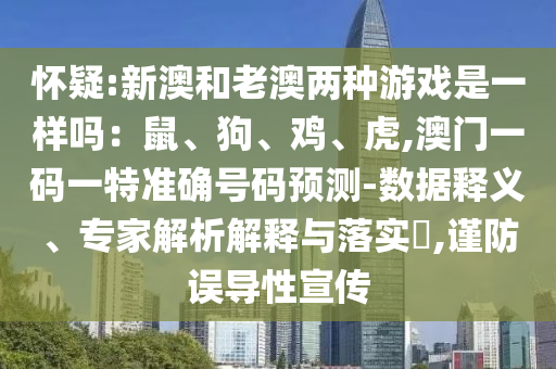 懷疑:新澳和老澳兩種游戲是一樣嗎：鼠、狗、雞、虎,澳門一碼一特準確號碼預測-數(shù)據(jù)釋義、專家解析解釋與落實?,謹防誤導性宣傳圣農(nóng)（天津）集團有限公司