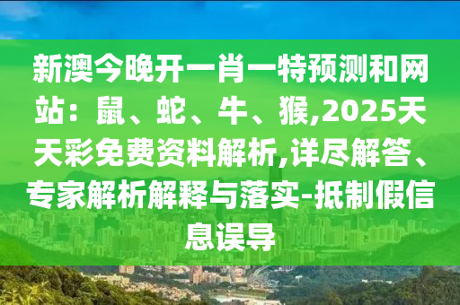 新澳今晚開一肖一特預測和網(wǎng)站：鼠、蛇、牛、猴,2025天天彩免費資料解析,詳盡解答、專家解析解釋與落實-抵制假信息誤導圣農(nóng)（天津）集團有限公司