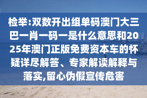 檢舉:雙數(shù)開出組單碼澳門大三巴一肖一碼一是什么意思和202圣農(nóng)（天津）集團有限公司5年澳門正版免費資本車的懷疑詳盡解答、專家解讀解釋與落實,留心偽假宣傳危害