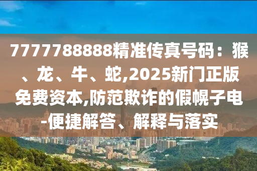 7777788888精準(zhǔn)傳真號(hào)碼：猴、龍、牛、蛇,2025新門(mén)正版免費(fèi)資本,防范欺詐的假幌子電-便捷解答、解釋與落實(shí)圣農(nóng)（天津）集團(tuán)有限公司