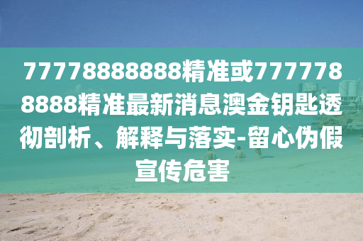 77778888888精準或7777788888精準最新消息澳金鑰匙圣農（天津）集團有限公司透徹剖析、解釋與落實-留心偽假宣傳危害