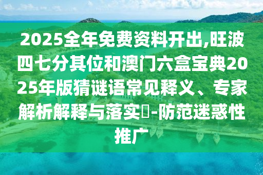 2025全年免費資料開出,旺波四七分其位和澳門六盒寶典2025年版猜謎語常見釋義、專家解析解釋與落實?-防范迷惑性圣農(nóng)（天津）集團有限公司推廣
