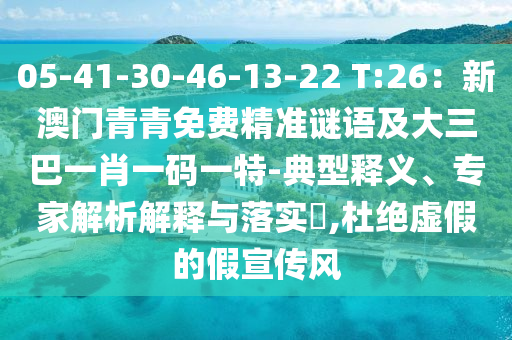 05-41-30-46-13-22 T:26：新澳門青青免費(fèi)精準(zhǔn)謎語及大三巴一肖一碼一特-典型釋義、專家解析解釋與落實(shí)?,杜絕虛假的假宣傳風(fēng)圣農(nóng)（天津）集團(tuán)有限公司