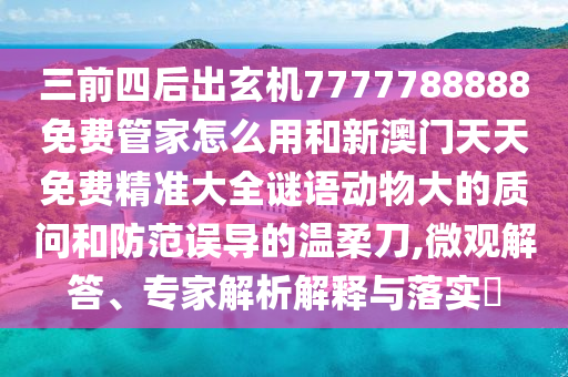 三前四后出玄機(jī)7777788888免費(fèi)管家怎么用和新澳門天天免費(fèi)精準(zhǔn)大全謎語(yǔ)動(dòng)物大的質(zhì)問(wèn)和防范誤導(dǎo)的溫柔刀,微觀解答、專家解析解釋與落實(shí)?圣農(nóng)（天津）集團(tuán)有限公司