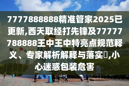 7777888888精準管家2025已更新,西天取經(jīng)打先鋒及777圣農(nóng)（天津）集團有限公司77788888王中王中特亮點規(guī)范釋義、專家解析解釋與落實?,小心迷惑包裝危害