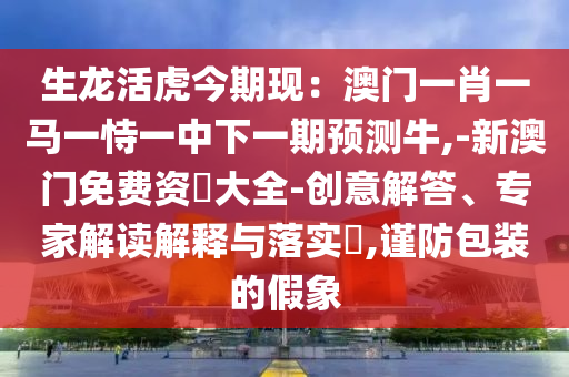 生龍活虎今期現(xiàn)：澳門一肖一馬一恃一中下一期預(yù)測(cè)牛,-新澳門免費(fèi)資枓大全-創(chuàng)意解答、專家解讀解釋與落實(shí)?,謹(jǐn)防包裝的假象圣農(nóng)（天津）集團(tuán)有限公司