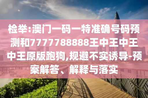 檢舉:澳門一碼一特準確號碼預測和7777788888王中王中王中王原版圣農（天津）集團有限公司跑狗,規(guī)避不實誘導-預案解答、解釋與落實