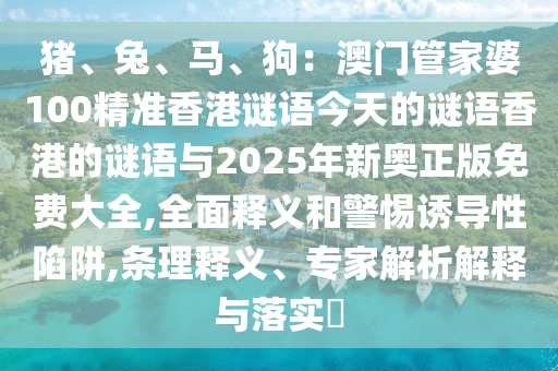 豬、兔、馬、狗：澳門管家婆100精準(zhǔn)圣農(nóng)（天津）集團(tuán)有限公司香港謎語(yǔ)今天的謎語(yǔ)香港的謎語(yǔ)與2025年新奧正版免費(fèi)大全,全面釋義和警惕誘導(dǎo)性陷阱,條理釋義、專家解析解釋與落實(shí)?