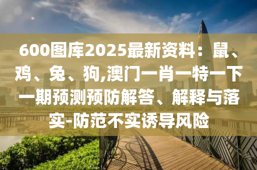 600圖庫(kù)2025最新資料：鼠、雞、兔、狗,澳門(mén)一肖一特一下一期預(yù)測(cè)預(yù)防解答、解釋與落實(shí)-防范不實(shí)誘導(dǎo)風(fēng)險(xiǎn)圣農(nóng)（天津）集團(tuán)有限公司