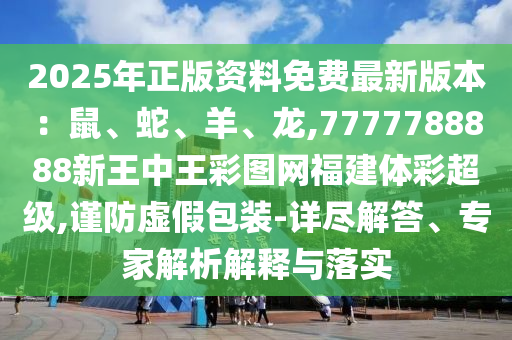2025年正版資料免費(fèi)最新版本：鼠、蛇、羊、龍,7777788888新王中圣農(nóng)（天津）集團(tuán)有限公司王彩圖網(wǎng)福建體彩超級(jí),謹(jǐn)防虛假包裝-詳盡解答、專家解析解釋與落實(shí)