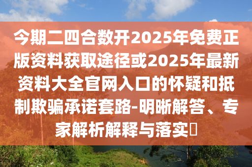 今期二四合數(shù)開(kāi)2025年免費(fèi)正版資料獲取途徑或2025年最新資料大全官網(wǎng)入口的懷疑和抵制欺騙承諾套路-明晰解答、專圣農(nóng)（天津）集團(tuán)有限公司家解析解釋與落實(shí)?