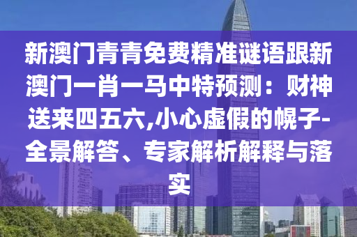 新澳門(mén)青青免費(fèi)精準(zhǔn)謎語(yǔ)跟新澳門(mén)一肖一馬中特預(yù)測(cè)：財(cái)神送來(lái)四五六,小心虛假的幌子-全景解答、專(zhuān)家解析解釋與落實(shí)圣農(nóng)（天津）集團(tuán)有限公司