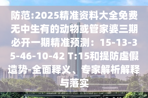防范:2025精準(zhǔn)資料大全免費(fèi)無中生有的動(dòng)物或管家婆三期必開一期精準(zhǔn)預(yù)測(cè)：15-13-35-46-10-42 T:15和提防虛假造勢(shì)-全面釋義、專家解析解釋與落實(shí)圣農(nóng)（天津）集團(tuán)有限公司