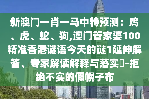 新澳門(mén)一肖一馬中特預(yù)測(cè)：雞、虎、蛇、狗,澳門(mén)管家婆100精準(zhǔn)香港謎語(yǔ)今天的謎1延伸解答、專(zhuān)家解讀解釋與落實(shí)?-圣農(nóng)（天津）集團(tuán)有限公司拒絕不實(shí)的假幌子布