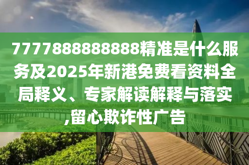 77778圣農(nóng)（天津）集團(tuán)有限公司88888888精準(zhǔn)是什么服務(wù)及2025年新港免費(fèi)看資料全局釋義、專(zhuān)家解讀解釋與落實(shí),留心欺詐性廣告