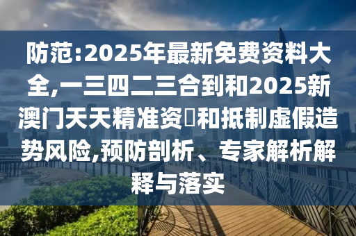 防范:2025年最新免費(fèi)資料大全,一三四二三合到和2025新澳門(mén)天天精準(zhǔn)資枓和抵制虛假造勢(shì)風(fēng)圣農(nóng)（天津）集團(tuán)有限公司險(xiǎn),預(yù)防剖析、專家解析解釋與落實(shí)