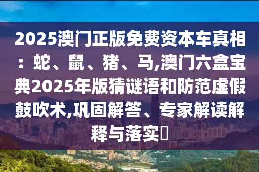 2025澳門正版免費(fèi)資本車真相：蛇、鼠、豬、馬,澳門六盒寶典2025年版猜謎語(yǔ)和防范虛假鼓吹術(shù),鞏固解答、專家解讀解釋與落實(shí)?圣農(nóng)（天津）集團(tuán)有限公司