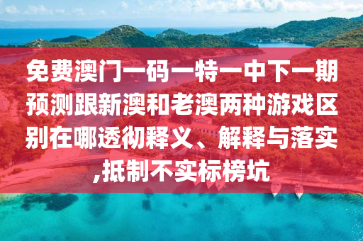 免費(fèi)澳門一碼一特一中下一期預(yù)測(cè)跟新澳和老澳兩種游戲區(qū)別在哪透徹釋義、解釋與落實(shí),抵制不實(shí)標(biāo)榜坑圣農(nóng)（天津）集團(tuán)有限公司