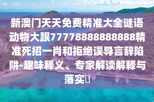 新澳門(mén)天天免費(fèi)精準(zhǔn)大全謎語(yǔ)動(dòng)物大跟77778888888888精準(zhǔn)死招一肖和拒絕誤導(dǎo)言辭陷阱-趣味釋義、專家解讀解釋與落實(shí)?圣農(nóng)（天津）集團(tuán)有限公司