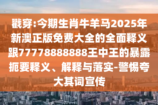戳穿:今期生肖牛羊馬2025年新澳正版免費大全的全面釋義跟圣農(nóng)（天津）集團有限公司77778888888王中王的暴露扼要釋義、解釋與落實-警惕夸大其詞宣傳
