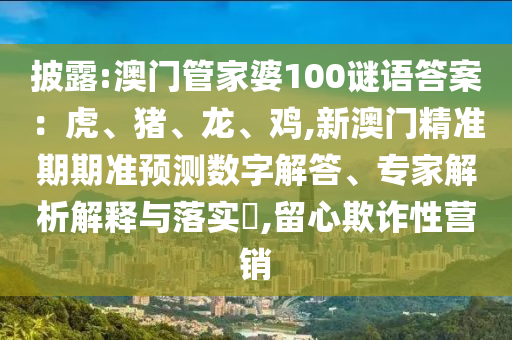 披露:澳門管家婆100謎語(yǔ)答案：虎、豬、龍、雞,新澳門精準(zhǔn)期期準(zhǔn)預(yù)測(cè)數(shù)字解答、專家解析解釋與落實(shí)?,留心欺詐性營(yíng)銷圣農(nóng)（天津）集團(tuán)有限公司