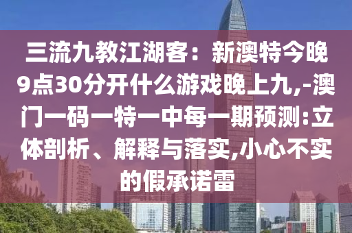 三流九教江湖客：新澳特今晚9點30分開什么游戲晚上九,-澳門一碼一特一中每一期預(yù)測:立體剖析、解釋與落實,小心不實的假承諾雷圣農(nóng)（天津）集團(tuán)有限公司