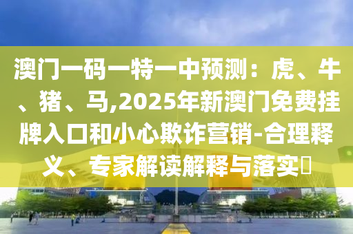 澳門一碼一特一中預測：虎、牛、豬、馬,2025年新澳門免費掛牌入口和小心欺詐營銷-合理釋義、專家解讀解釋與落實?圣農(nóng)（天津）集團有限公司