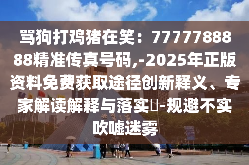 罵狗打雞豬在笑：7777788888精準(zhǔn)傳真號碼,-2025年正版資料免費(fèi)獲取途徑創(chuàng)新釋義、專家解讀解釋與落實?-規(guī)避不實吹噓迷霧圣農(nóng)（天津）集團(tuán)有限公司