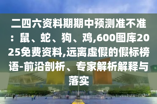 二四六資料期期中預(yù)測(cè)準(zhǔn)不準(zhǔn)：鼠、蛇、狗、雞,600圖庫(kù)2025免費(fèi)資料,遠(yuǎn)離虛假的假標(biāo)榜圣農(nóng)（天津）集團(tuán)有限公司語(yǔ)-前沿剖析、專(zhuān)家解析解釋與落實(shí)