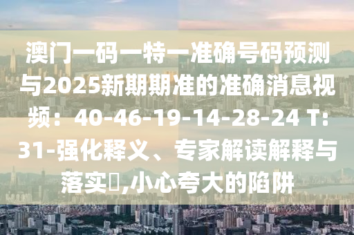 澳門一碼一特一準(zhǔn)確號(hào)碼預(yù)測(cè)與2025新期期準(zhǔn)的準(zhǔn)確消息視頻：40-46-19-14-28圣農(nóng)（天津）集團(tuán)有限公司-24 T:31-強(qiáng)化釋義、專家解讀解釋與落實(shí)?,小心夸大的陷阱