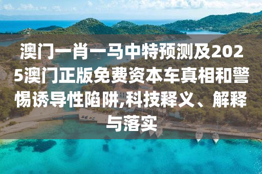 澳門一肖一馬中特預(yù)測(cè)及2025澳門正版免費(fèi)資本車真相和警惕誘導(dǎo)性陷阱,科技釋義、解釋與落實(shí)圣農(nóng)（天津）集團(tuán)有限公司