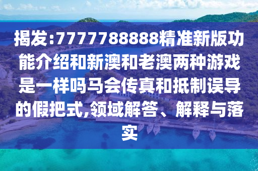 揭發(fā):7777788888精準新版功能介紹和新澳和老澳兩種游戲是一樣嗎馬會傳真和抵制誤導的假把式,領域解答、解釋與落實圣農(nóng)（天津）集團有限公司