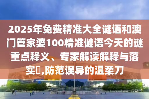 2025年免費(fèi)精準(zhǔn)大全謎語(yǔ)和澳門管家婆100精準(zhǔn)謎語(yǔ)今天的謎重點(diǎn)釋義、專家解讀解釋與落實(shí)?,防范誤導(dǎo)的溫柔刀圣農(nóng)（天津）集團(tuán)有限公司