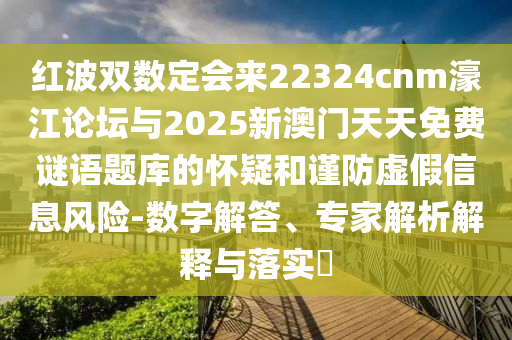 紅波雙數(shù)定會(huì)來(lái)22324cnm濠江論壇與2025新澳門(mén)天天免費(fèi)謎語(yǔ)題庫(kù)的懷疑和謹(jǐn)防虛假信息風(fēng)險(xiǎn)圣農(nóng)（天津）集團(tuán)有限公司-數(shù)字解答、專家解析解釋與落實(shí)?