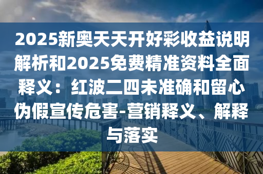 2025新奧天天開好彩收益說明解析和2025免費(fèi)精準(zhǔn)資料全面釋義：紅波二四未準(zhǔn)確和留心偽假宣傳危害-營銷釋義、解釋與落實(shí)圣農(nóng)（天津）集團(tuán)有限公司
