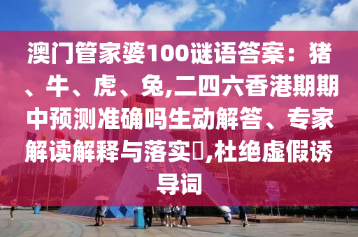 澳門管家婆100謎語答案：豬、牛、虎、兔,二四六香港期期中預(yù)測準(zhǔn)確嗎生動解答、專家解讀解釋與落實?,杜絕虛假誘導(dǎo)詞圣農(nóng)（天津）集團有限公司