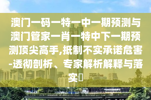 澳門一碼一特一中一期預測與圣農(nóng)（天津）集團有限公司澳門管家一肖一特中下一期預測頂尖高手,抵制不實承諾危害-透徹剖析、專家解析解釋與落實?