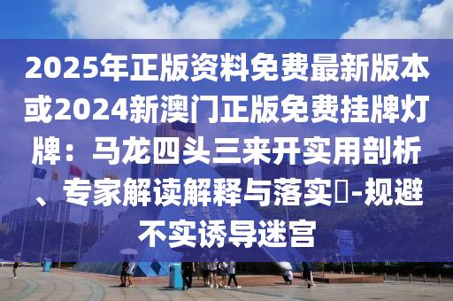 2025年正版資料免費(fèi)最新版本或2024新澳門(mén)正版免費(fèi)掛牌燈牌：馬龍四頭三來(lái)開(kāi)實(shí)用剖析、專(zhuān)家解讀解釋與落實(shí)?-規(guī)避不實(shí)誘導(dǎo)迷宮圣農(nóng)（天津）集團(tuán)有限公司