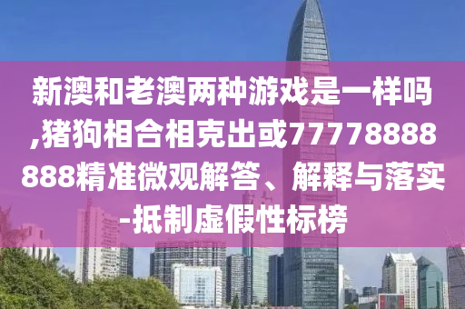 新澳和老澳兩種游戲是一樣嗎,豬狗相合相克出或77778888888精準(zhǔn)微觀解答、解釋與落實(shí)-抵制虛假性標(biāo)榜圣農(nóng)（天津）集團(tuán)有限公司