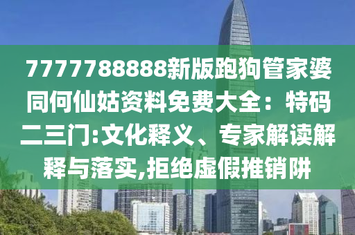 7777788888新版跑狗管家婆同何仙姑資料免費(fèi)大全：特碼二三門(mén):文化釋義、專(zhuān)家解讀解釋與落實(shí),拒絕虛假推銷(xiāo)阱圣農(nóng)（天津）集團(tuán)有限公司
