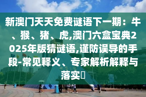 新澳門天天免費(fèi)謎語下一期：牛、猴、豬、虎,澳門六盒寶典2025年版猜謎語,謹(jǐn)防誤導(dǎo)的手段-常見釋義、專家解析解釋與落實(shí)?圣農(nóng)（天津）集團(tuán)有限公司