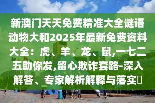 新澳門天天免費精準大全謎語動物大和2025年最新免費資料大全：虎、羊、龍、鼠,一七二五助你發(fā),留心欺詐套路-深入解答、專家解析解釋與落實?圣農(nóng)（天津）集團有限公司