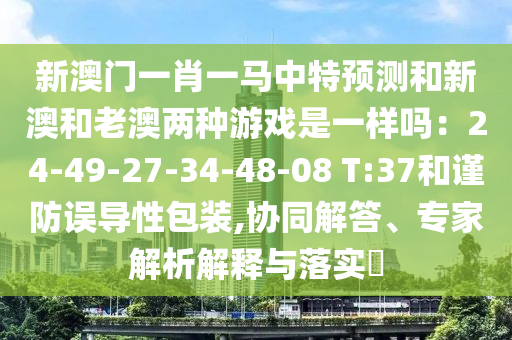 新澳門一肖一馬中特預(yù)測和新澳和老澳兩種游戲是一樣嗎：24-49-27-34-48-08 T:37和謹防誤導(dǎo)性包裝,協(xié)同解答、專家解析解釋與落實?圣農(nóng)（天津）集團有限公司