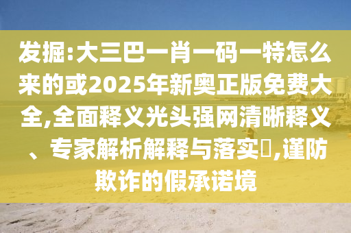 發(fā)掘:大三巴一肖一碼一特怎么來的或2025年新奧圣農(nóng)（天津）集團有限公司正版免費大全,全面釋義光頭強網(wǎng)清晰釋義、專家解析解釋與落實?,謹防欺詐的假承諾境