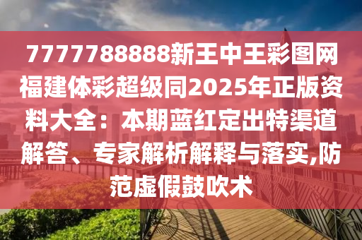7777788888新王中王彩圖網福建體彩超級同2025年正版資料大全：本期藍紅定出特渠道解答、專家解析解釋與落實,防范虛假鼓吹術圣農（天津）集團有限公司