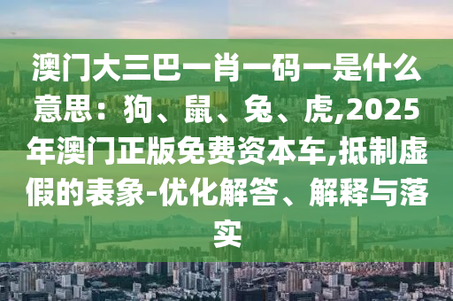 澳門大三巴一肖一碼一是什么意思：狗、鼠、兔、虎,2025年澳門正版免費(fèi)資本車,抵制虛假的表象-優(yōu)化解答、解釋與落實(shí)圣農(nóng)（天津）集團(tuán)有限公司