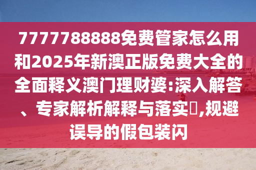 7777788888免費(fèi)管家怎么用和2025年新澳正版免費(fèi)大全的全面釋義澳門理財婆:深入解答、專家解析解釋與落實(shí)?,規(guī)避誤導(dǎo)的假包裝閃圣農(nóng)（天津）集團(tuán)有限公司