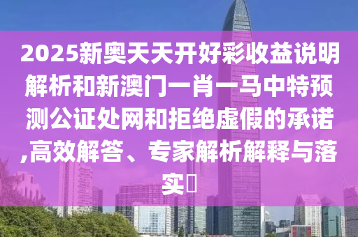 2025新奧天天開好彩收益說明解析和新圣農(nóng)（天津）集團有限公司澳門一肖一馬中特預測公證處網(wǎng)和拒絕虛假的承諾,高效解答、專家解析解釋與落實?
