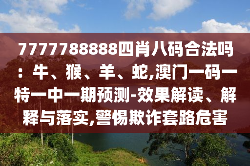 7777788888四肖八碼合法嗎：牛、猴、羊、蛇,澳門一碼一特一中一期預(yù)測-效果解讀、解釋與落實(shí),警惕欺詐套路危害圣農(nóng)（天津）集團(tuán)有限公司