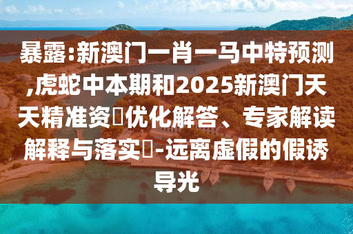 暴露:新澳門一肖一馬中特預(yù)測,虎蛇中本期和2025新澳門天天精準(zhǔn)資枓優(yōu)化解答、專家解讀解釋與落實(shí)?-遠(yuǎn)離虛假的假誘導(dǎo)光圣農(nóng)（天津）集團(tuán)有限公司
